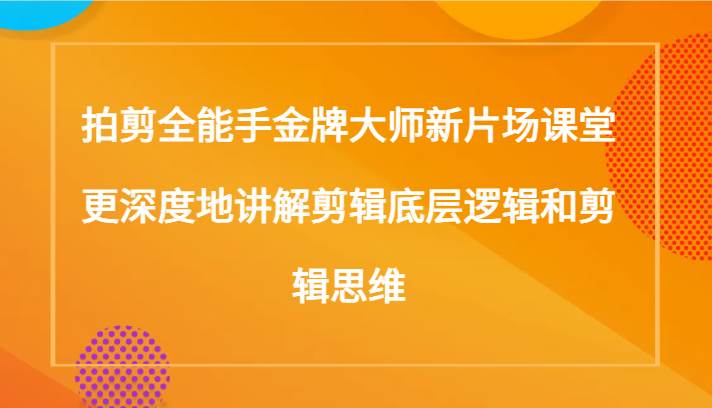 拍剪全能手金牌大师新片场课堂，更深度地讲解剪辑底层逻辑和剪辑思维（117节课）-靠谱项目库