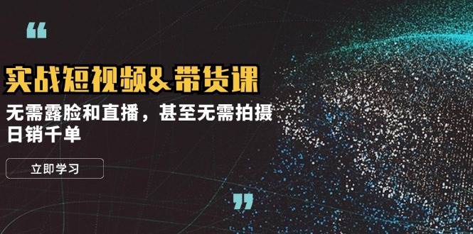 实战短视频带货课，无需露脸和直播，甚至无需拍摄，日销千单-靠谱项目库