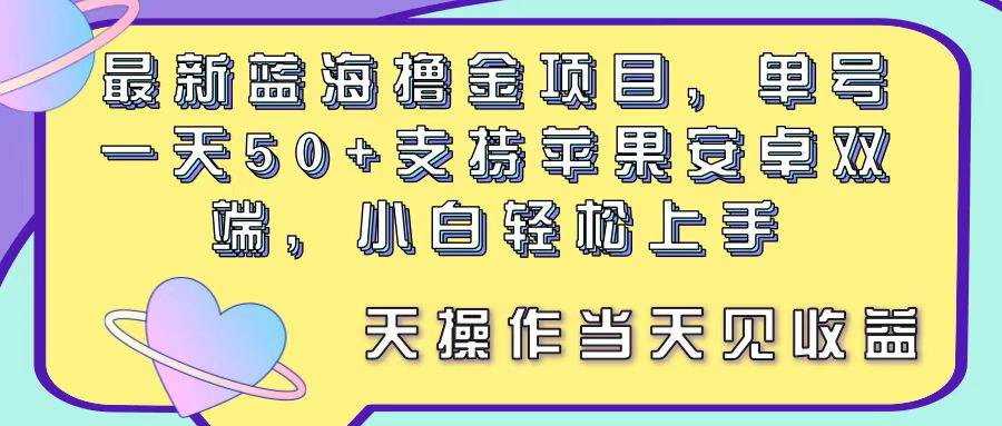 最新蓝海撸金项目，单号一天50+， 支持苹果安卓双端，小白轻松上手 当…-靠谱项目库