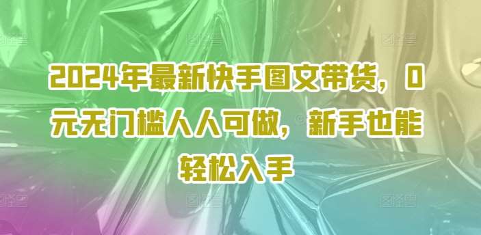2024年最新快手图文带货，0元无门槛人人可做，新手也能轻松入手-靠谱项目库