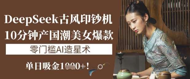 DeepSeek古风印钞机：10分钟产国潮美女爆款，单日吸金1k+，零门槛AI造星术-靠谱项目库