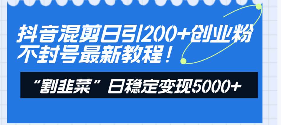 抖音混剪日引200+创业粉不封号最新教程！“割韭菜”日稳定变现5000+！-靠谱项目库
