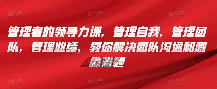 管理者的领导力课，​管理自我，管理团队，管理业绩，​教你解决团队沟通和激励难题-靠谱项目库