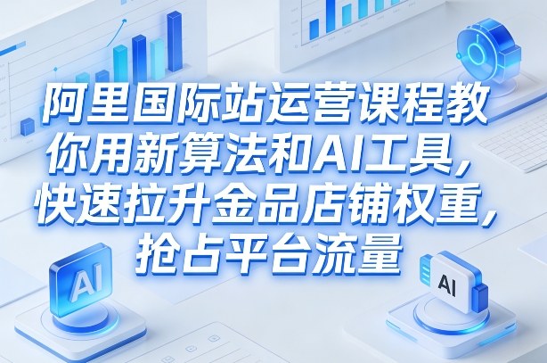 阿里国际站运营课程，教你用新算法和AI工具，快速拉升金品店铺权重，抢占平台流量（更新2026）-靠谱项目库