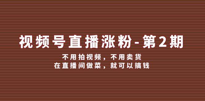 视频号/直播涨粉-第2期，不用拍视频，不用卖货，在直播间做菜，就可以搞钱-靠谱项目库
