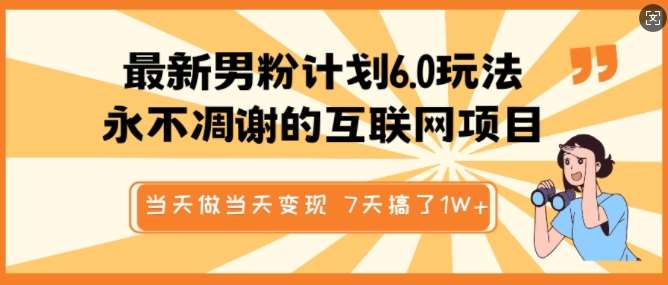 最新男粉计划6.0玩法，永不凋谢的互联网项目，当天做当天变现，视频包原创，7天搞了1个W-靠谱项目库