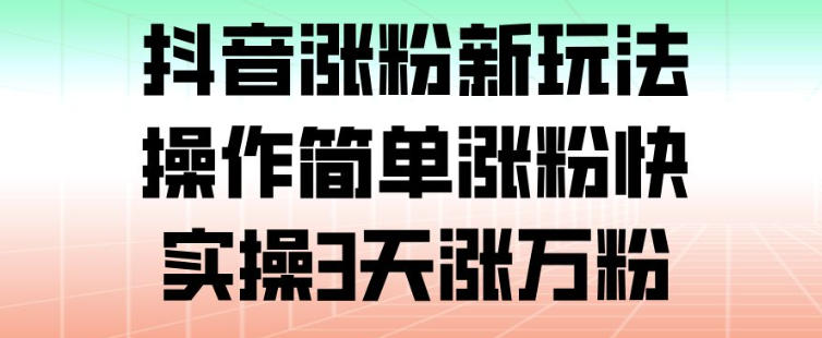 抖音涨粉新玩法，操作简单涨粉快，实操3天涨万粉-靠谱项目库