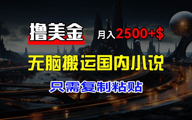 （12303期）最新撸美金项目，搬运国内小说爽文，只需复制粘贴，稿费月入2500+美金…-靠谱项目库