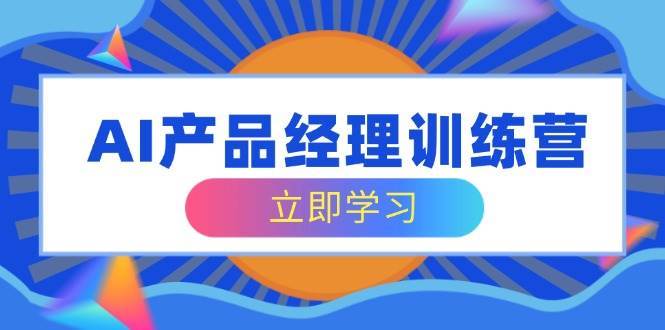 AI产品经理训练营，全面掌握核心知识体系，轻松应对求职转行挑战-靠谱项目库