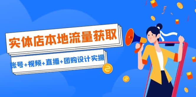 实体店本地流量获取（账号+视频+直播+团购设计实操）引流获客+同城流量曝光-靠谱项目库