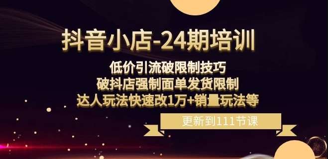 抖音小店-24期：低价引流破限制技巧，破抖店强制面单发货限制，达人玩法快速改1万+销量玩法等-靠谱项目库