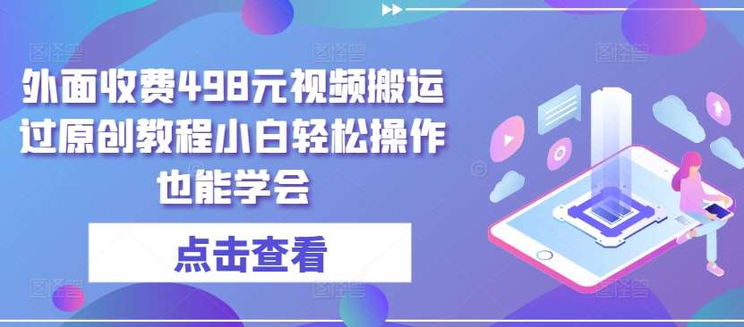 外面收费498元视频搬运过原创教程小白轻松操作也能学会【揭秘】-靠谱项目库