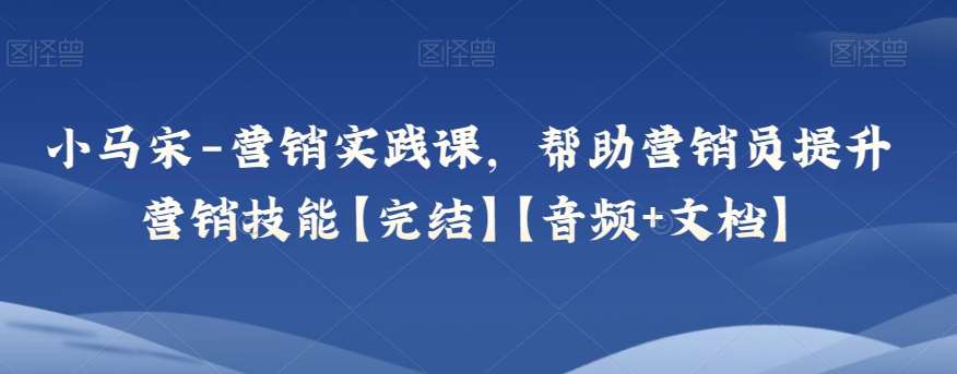 小马宋-营销实践课，帮助营销员提升营销技能【完结】【音频+文档】-靠谱项目库