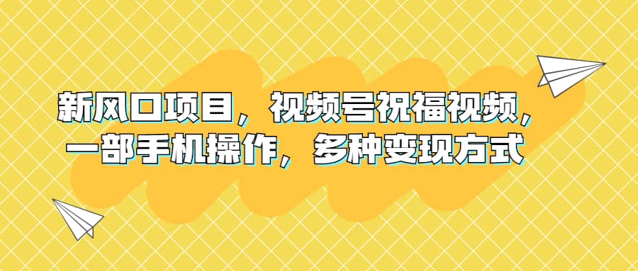 新风口项目，视频号祝福视频，一部手机操作，多种变现方式-靠谱项目库