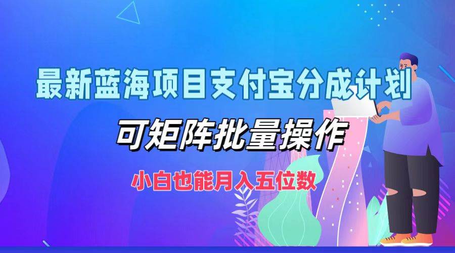 最新蓝海项目支付宝分成计划，可矩阵批量操作，小白也能月入五位数-靠谱项目库