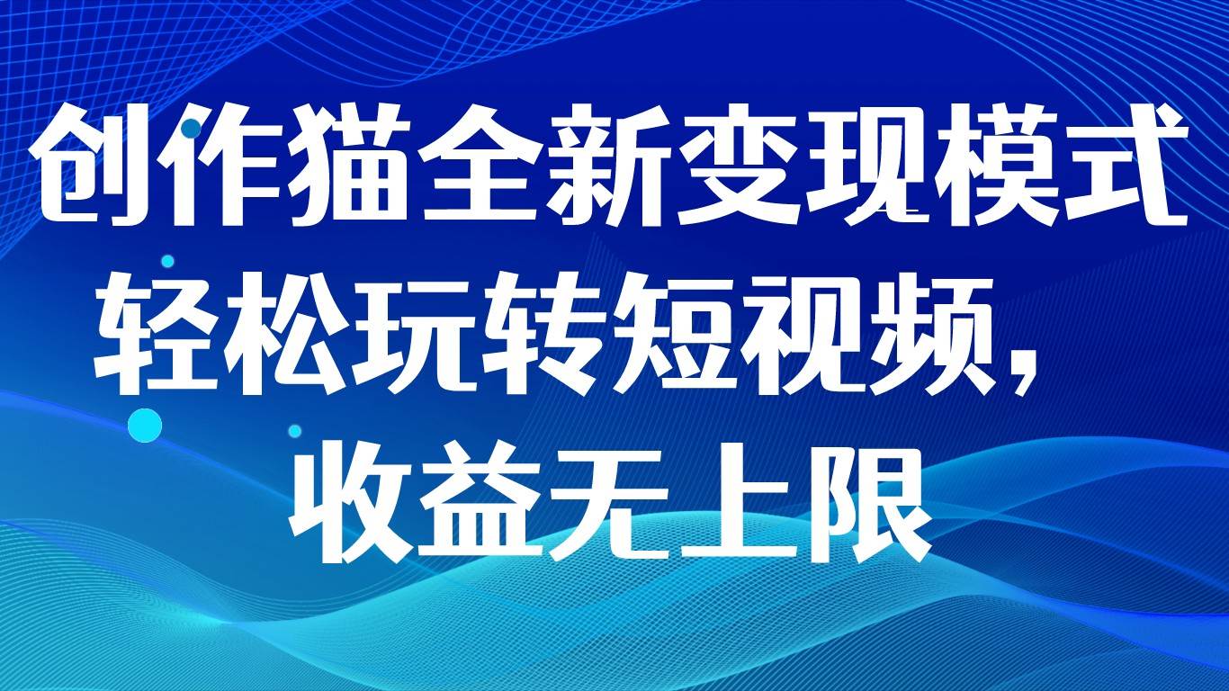 创作猫全新变现模式，轻松玩转短视频，收益无上限-靠谱项目库