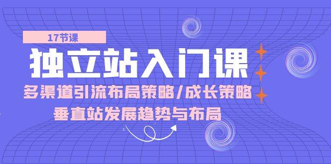 （10549期）独立站 入门课：多渠道 引流布局策略/成长策略/垂直站发展趋势与布局-靠谱项目库