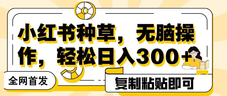 全网首发小红书种草，无脑操作，复制粘贴即可，轻松日入300+-靠谱项目库