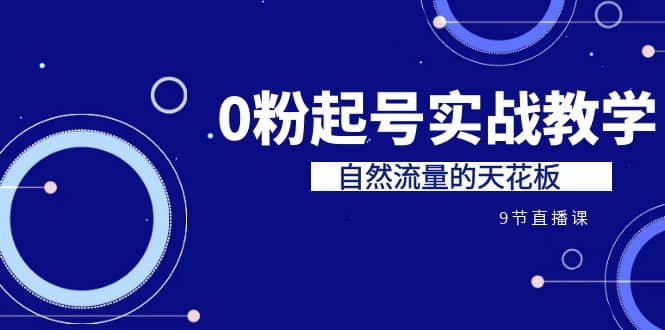 某收费培训7-8月课程：0粉起号实战教学，自然流量的天花板（9节）-靠谱项目库