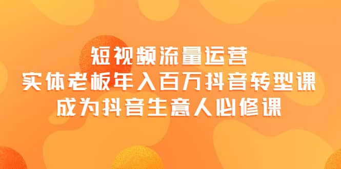 短视频流量运营，实体老板年入百万-抖音转型课，成为抖音生意人的必修课-靠谱项目库