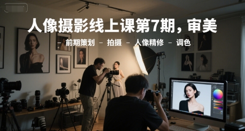 人像摄影线上课第7期，审美-前期策划-拍摄-人像精修-调色-靠谱项目库