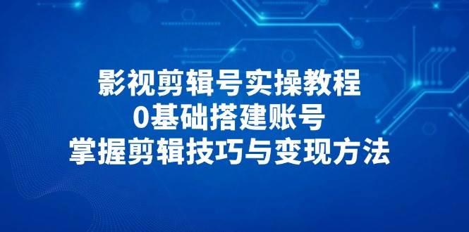 （14557期）影视剪辑号实操教程，0基础搭建账号，掌握剪辑技巧与变现方法-靠谱项目库