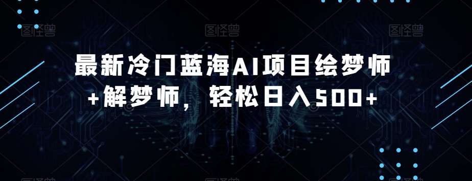 最新冷门蓝海AI项目绘梦师+解梦师，轻松日入500+【揭秘】-靠谱项目库