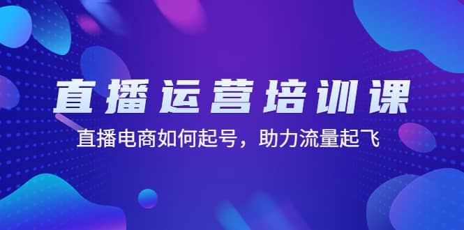 直播运营培训课：直播电商如何起号，助力流量起飞（11节课）-靠谱项目库