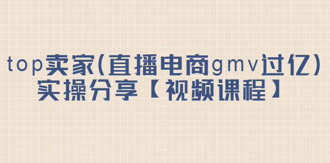 top卖家（直播电商gmv过亿）实操分享【视频课程】-靠谱项目库