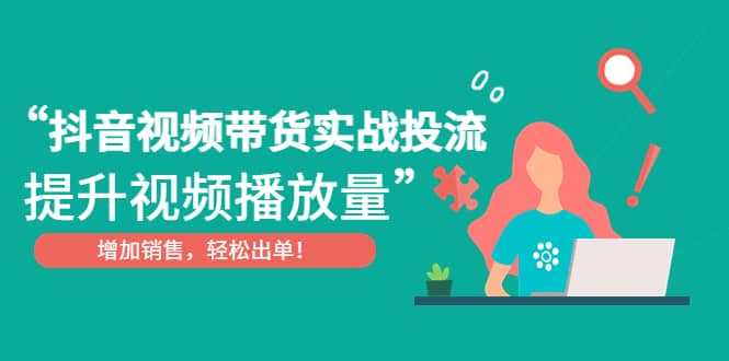 抖音视频带货实战投流，提升视频播放量，增加销售轻松出单-靠谱项目库