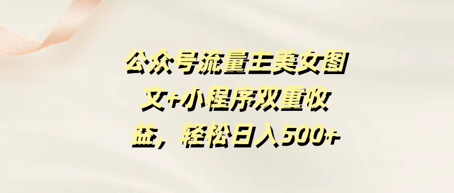 公众号流量主美女图文+小程序双重收益，轻松日入500+-靠谱项目库