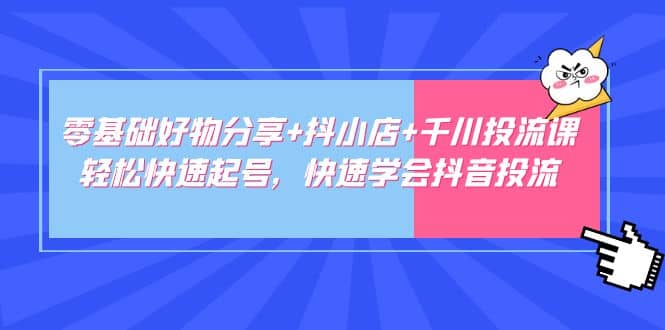 零基础好物分享+抖小店+千川投流课：轻松快速起号，快速学会抖音投流-靠谱项目库