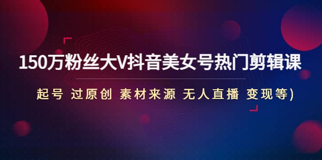 150万粉丝大V抖音美女号热门剪辑课(起号 过原创 素材来源 无人直播 变现)-靠谱项目库