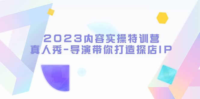 2023内容实操特训营，真人秀-导演带你打造探店IP-靠谱项目库