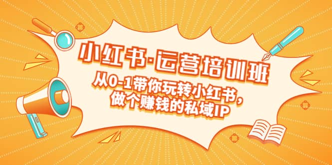 重磅来袭：小红书·运营培训班：从0-1带你玩转小红书，做个赚钱的私域IP-靠谱项目库