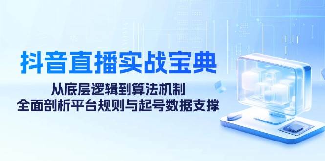 （12880期）抖音直播实战宝典：从底层逻辑到算法机制，全面剖析平台规则与起号数据…-靠谱项目库