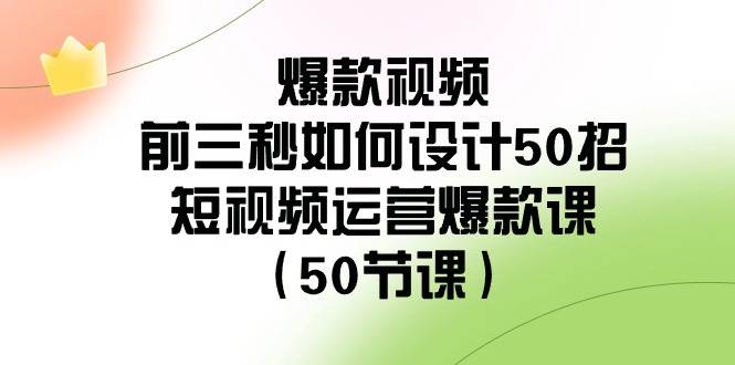 爆款视频-前三秒如何设计50招：短视频运营爆款课（50节课）-靠谱项目库