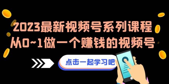 2023最新视频号系列课程，从0~1做一个赚钱的视频号（8节视频课）-靠谱项目库