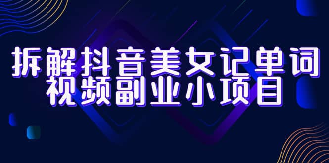 拆解抖音美女记单词视频副业小项目，一条龙玩法大解析（教程+素材）-靠谱项目库