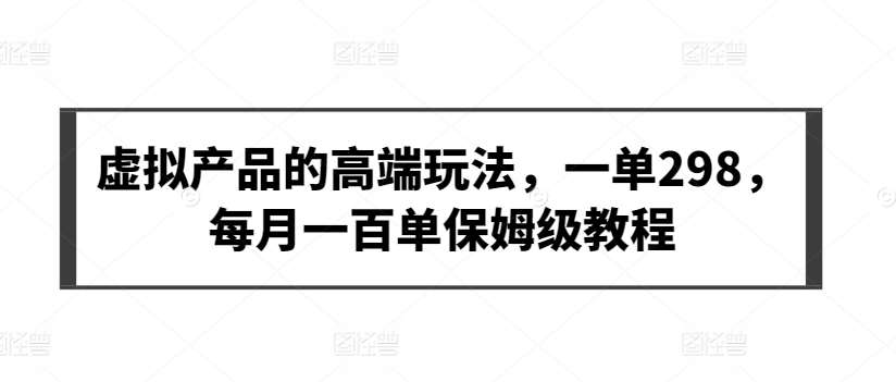 虚拟产品的高端玩法，一单298，每月一百单保姆级教程【揭秘】-靠谱项目库