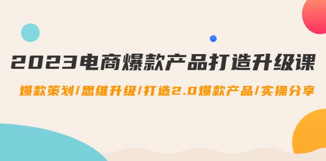 2023电商爆款产品打造升级课：爆款策划/思维升级/打造2.0爆款产品/【推荐】-靠谱项目库
