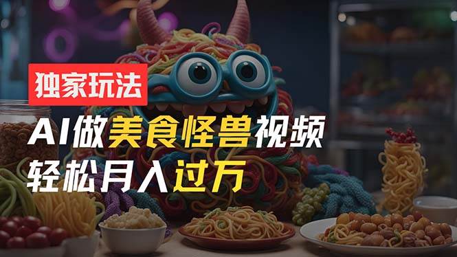 零门槛操作，AI美食怪兽短视频玩法，月入过万新手也能做！-靠谱项目库
