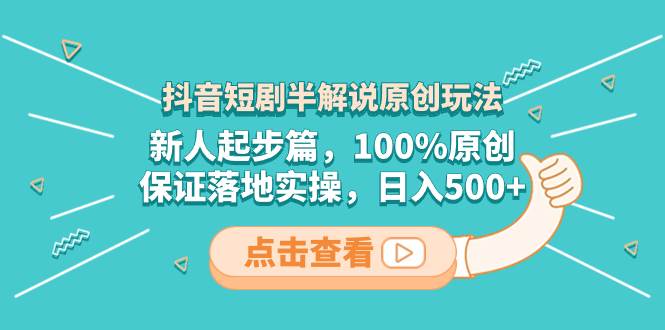 抖音短剧半解说原创玩法，新人起步篇，100%原创，保证落地实操，日入500+-靠谱项目库