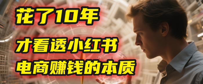 我花了10年，才看透小红书电商赚钱的2个字：本质-靠谱项目库