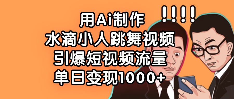 用Ai制作，水滴小人跳舞视频，引爆短视频流量，单日变现1000+-靠谱项目库