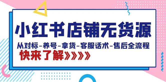（8897期）小红书店铺无货源：从对标-养号-拿货-客服话术-售后全流程（20节课）-靠谱项目库