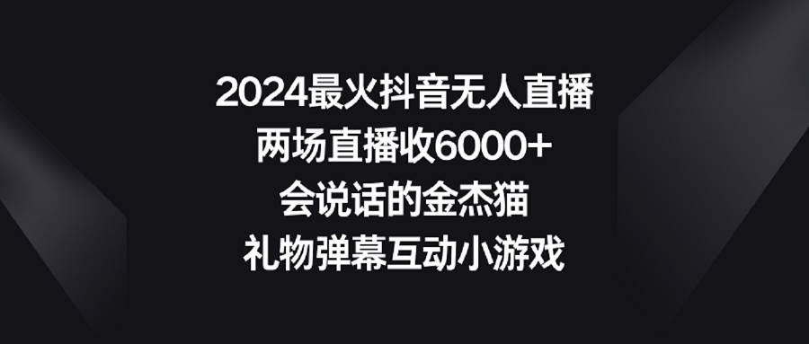2024最火抖音无人直播，两场直播收6000+会说话的金杰猫 礼物弹幕互动小游戏-靠谱项目库