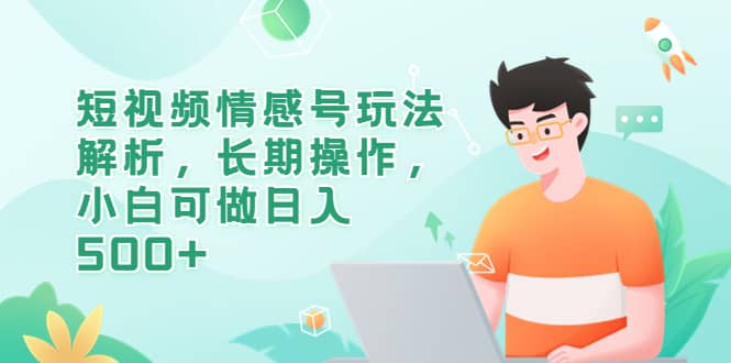 短视频情感号玩法解析，长期操作，小白可做日入500+-靠谱项目库