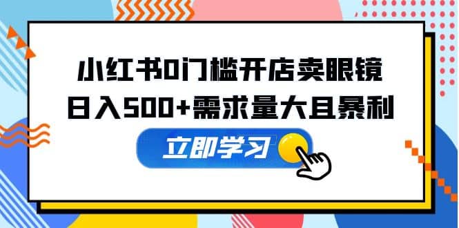 小红书0门槛开店卖眼镜，一部手机可操作-靠谱项目库