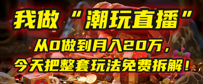 做“潮玩直播”，从0做到月入20万，今天把整套玩法免费拆解！-靠谱项目库